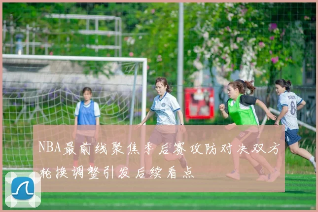 NBA最前线聚焦季后赛攻防对决双方轮换调整引发后续看点