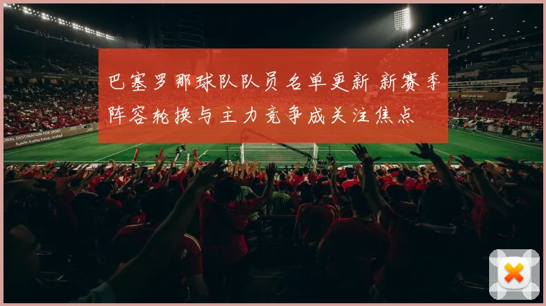 巴塞罗那球队队员名单更新 新赛季阵容轮换与主力竞争成关注焦点