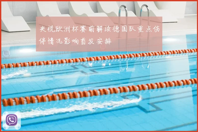 央视欧洲杯赛前解读德国队重点伤停情况影响首发安排