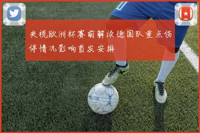 央视欧洲杯赛前解读德国队重点伤停情况影响首发安排