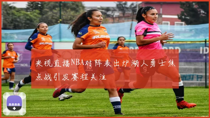 央视直播NBA对阵表出炉湖人勇士焦点战引发赛程关注